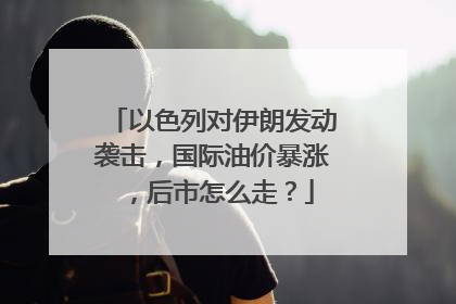 以色列对伊朗发动袭击，国际油价暴涨，后市怎么走？