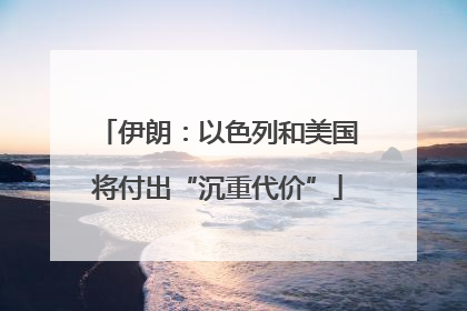 伊朗：以色列和美国将付出“沉重代价”