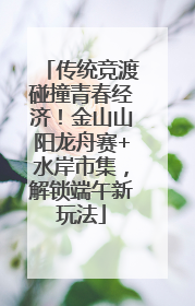 传统竞渡碰撞青春经济！金山山阳龙舟赛+水岸市集，解锁端午新玩法