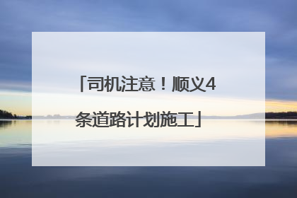 司机注意！顺义4条道路计划施工