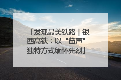 发现最美铁路｜银西高铁：以“笛声”独特方式缅怀先烈