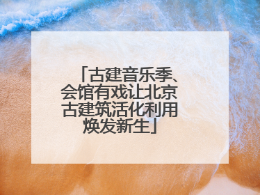 古建音乐季、会馆有戏让北京古建筑活化利用焕发新生