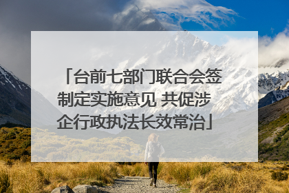 台前七部门联合会签制定实施意见 共促涉企行政执法长效常治