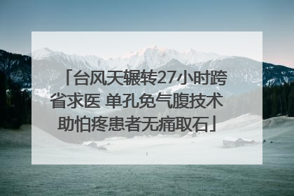 台风天辗转27小时跨省求医 单孔免气腹技术助怕疼患者无痛取石