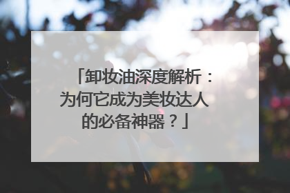 卸妆油深度解析：为何它成为美妆达人的必备神器？