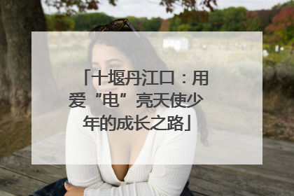 十堰丹江口：用爱“电”亮天使少年的成长之路