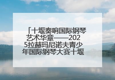 十堰奏响国际钢琴艺术华章——2025拉赫玛尼诺夫青少年国际钢琴大赛十堰赛区启动