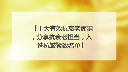 十大有效抗衰老面霜，分享抗衰老担当，入选抗皱紧致名单