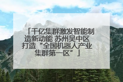 千亿集群激发智能制造新动能 苏州吴中区打造“全国机器人产业集群第一区”