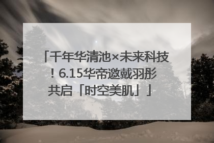 千年华清池×未来科技！6.15华帝邀戴羽彤共启「时空美肌」