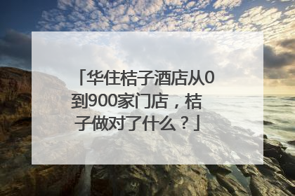 华住桔子酒店从0到900家门店，桔子做对了什么？