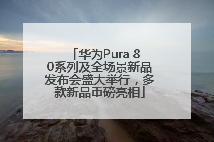 华为Pura 80系列及全场景新品发布会盛大举行，多款新品重磅亮相