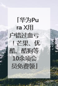 华为Pura X用户错过血亏！芒果、优酷、酷狗等10余项会员免费领