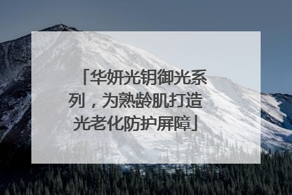 华妍光钥御光系列，为熟龄肌打造光老化防护屏障