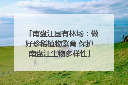 南盘江国有林场：做好珍稀植物繁育 保护南盘江生物多样性