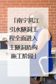 南宁邕江引水隧洞工程全面进入主隧洞盾构施工阶段