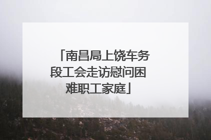 南昌局上饶车务段工会走访慰问困难职工家庭