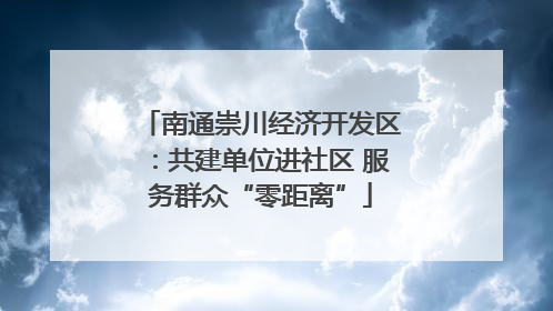 南通崇川经济开发区：共建单位进社区 服务群众“零距离”