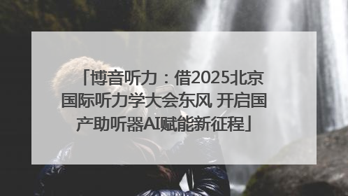 博音听力：借2025北京国际听力学大会东风 开启国产助听器AI赋能新征程