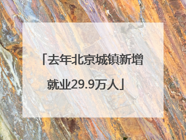 去年北京城镇新增就业29.9万人