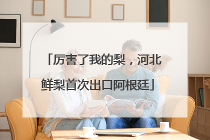 厉害了我的梨，河北鲜梨首次出口阿根廷