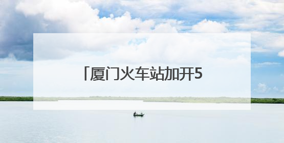 厦门火车站加开53列旅客列车 助力端午假期出行