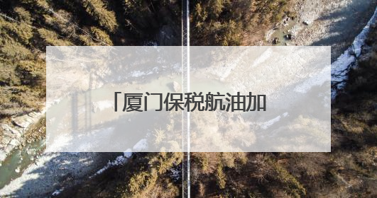 厦门保税航油加注量创同期新高