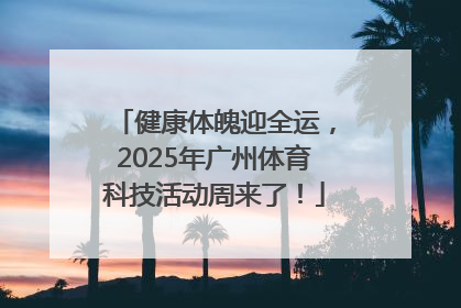 健康体魄迎全运，2025年广州体育科技活动周来了！