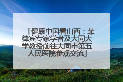 健康中国看山西：菲律宾专家学者及大同大学教授前往大同市第五人民医院参观交流