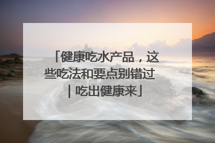 健康吃水产品，这些吃法和要点别错过｜吃出健康来