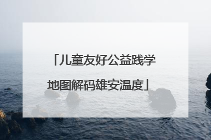 儿童友好公益践学地图解码雄安温度