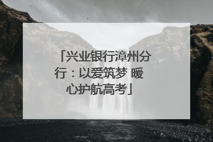 兴业银行漳州分行：以爱筑梦 暖心护航高考