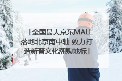 全国最大京东MALL落地北京南中轴 致力打造新晋文化潮购地标