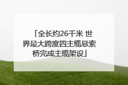全长约26千米 世界最大跨度四主缆悬索桥完成主缆架设