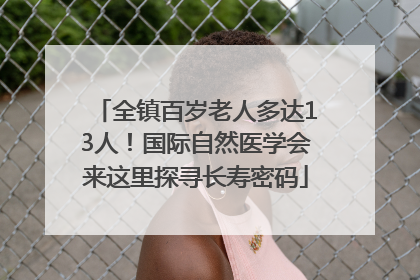 全镇百岁老人多达13人！国际自然医学会来这里探寻长寿密码