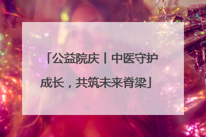 公益院庆丨中医守护成长，共筑未来脊梁