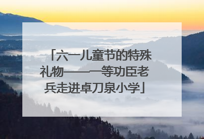六一儿童节的特殊礼物——一等功臣老兵走进卓刀泉小学