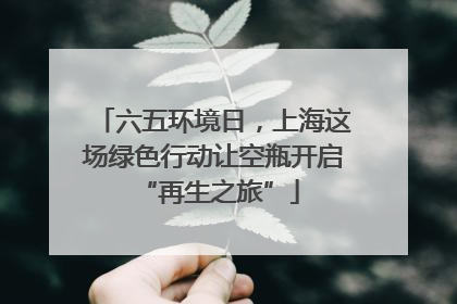 六五环境日，上海这场绿色行动让空瓶开启 “再生之旅”