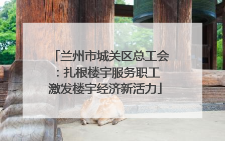兰州市城关区总工会：扎根楼宇服务职工 激发楼宇经济新活力