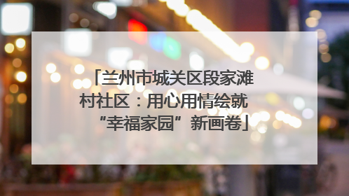 兰州市城关区段家滩村社区：用心用情绘就“幸福家园”新画卷