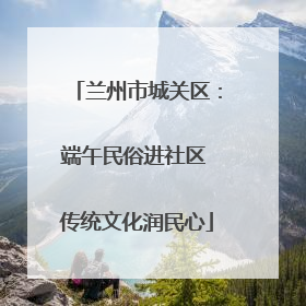 兰州市城关区：端午民俗进社区 传统文化润民心