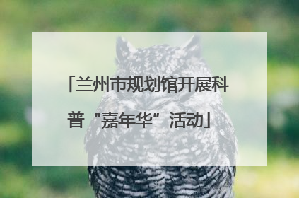 兰州市规划馆开展科普“嘉年华”活动