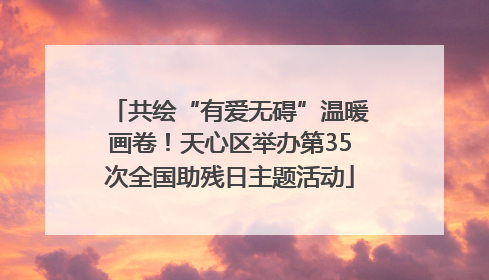 共绘“有爱无碍”温暖画卷！天心区举办第35次全国助残日主题活动