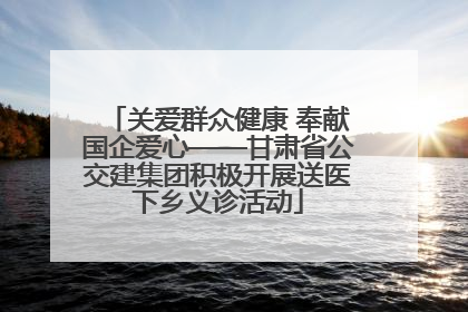 关爱群众健康 奉献国企爱心——甘肃省公交建集团积极开展送医下乡义诊活动