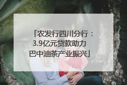 农发行四川分行：3.9亿元贷款助力巴中油茶产业振兴