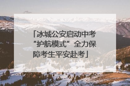 冰城公安启动中考“护航模式”全力保障考生平安赴考