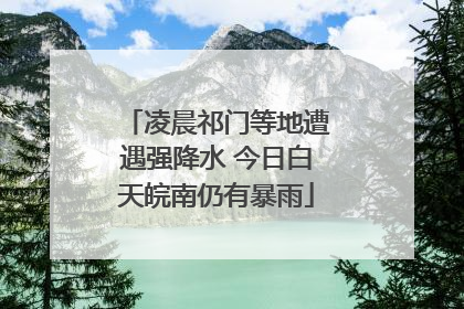 凌晨祁门等地遭遇强降水 今日白天皖南仍有暴雨