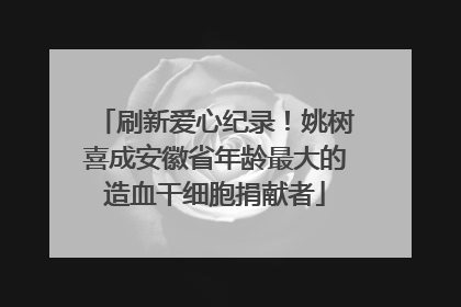 刷新爱心纪录！姚树喜成安徽省年龄最大的造血干细胞捐献者