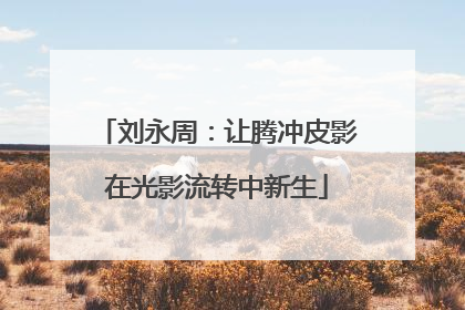 刘永周：让腾冲皮影在光影流转中新生