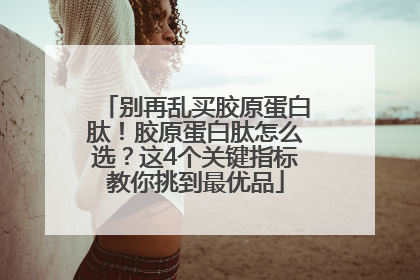 别再乱买胶原蛋白肽！胶原蛋白肽怎么选？这4个关键指标教你挑到最优品